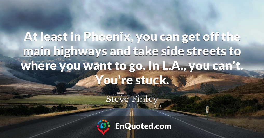 At least in Phoenix, you can get off the main highways and take side streets to where you want to go. In L.A., you can't. You're stuck.