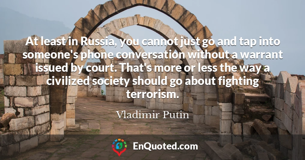 At least in Russia, you cannot just go and tap into someone's phone conversation without a warrant issued by court. That's more or less the way a civilized society should go about fighting terrorism.
