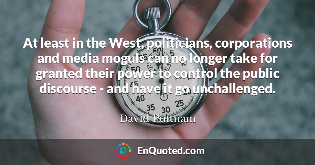 At least in the West, politicians, corporations and media moguls can no longer take for granted their power to control the public discourse - and have it go unchallenged.