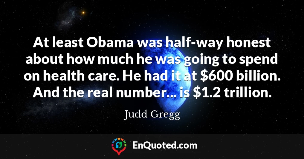 At least Obama was half-way honest about how much he was going to spend on health care. He had it at $600 billion. And the real number... is $1.2 trillion.