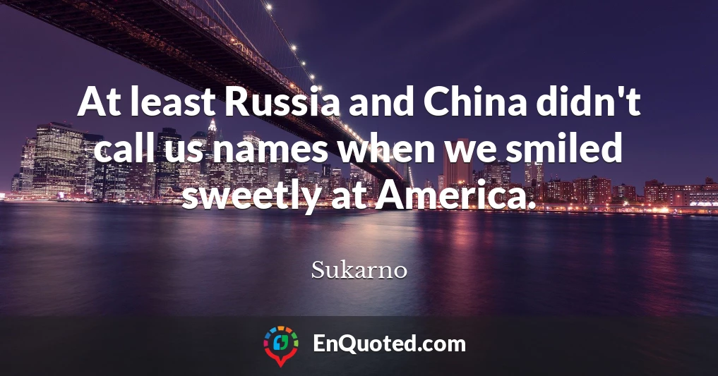 At least Russia and China didn't call us names when we smiled sweetly at America.