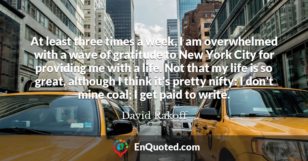 At least three times a week, I am overwhelmed with a wave of gratitude to New York City for providing me with a life. Not that my life is so great, although I think it's pretty nifty: I don't mine coal; I get paid to write.