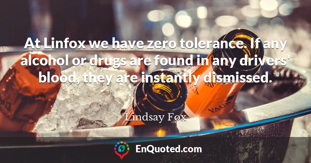 At Linfox we have zero tolerance. If any alcohol or drugs are found in any drivers' blood, they are instantly dismissed.