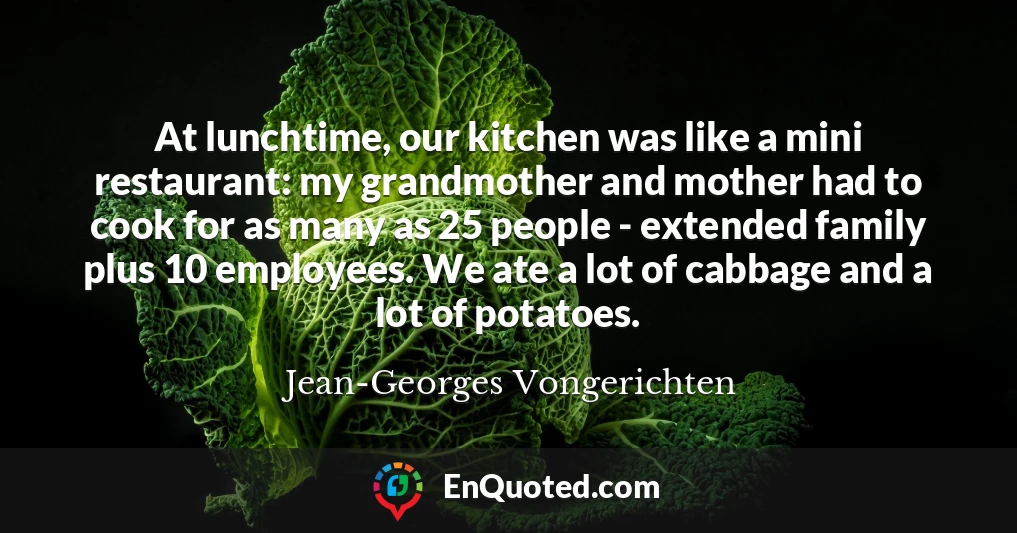 At lunchtime, our kitchen was like a mini restaurant: my grandmother and mother had to cook for as many as 25 people - extended family plus 10 employees. We ate a lot of cabbage and a lot of potatoes.