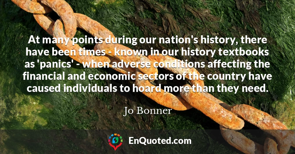 At many points during our nation's history, there have been times - known in our history textbooks as 'panics' - when adverse conditions affecting the financial and economic sectors of the country have caused individuals to hoard more than they need.