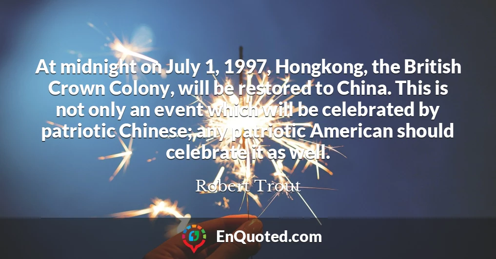 At midnight on July 1, 1997, Hongkong, the British Crown Colony, will be restored to China. This is not only an event which will be celebrated by patriotic Chinese; any patriotic American should celebrate it as well.