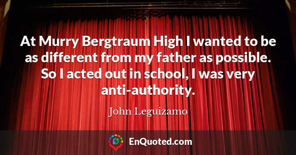 At Murry Bergtraum High I wanted to be as different from my father as possible. So I acted out in school, I was very anti-authority.