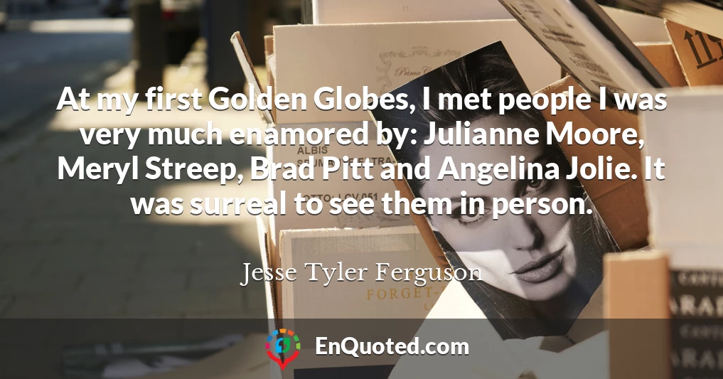 At my first Golden Globes, I met people I was very much enamored by: Julianne Moore, Meryl Streep, Brad Pitt and Angelina Jolie. It was surreal to see them in person.