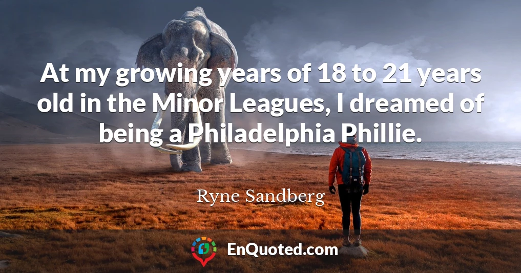At my growing years of 18 to 21 years old in the Minor Leagues, I dreamed of being a Philadelphia Phillie.