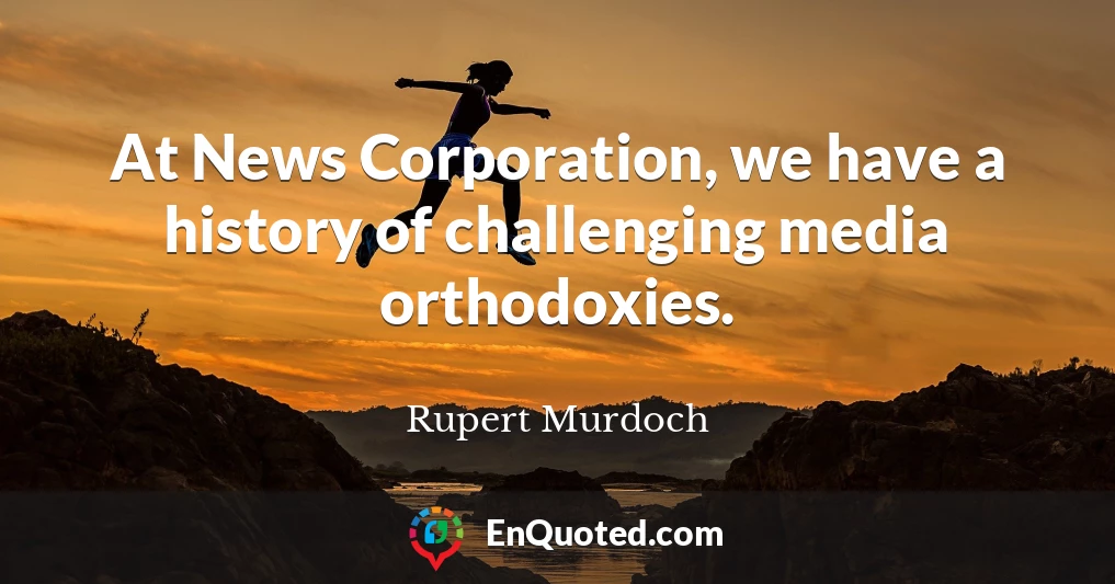 At News Corporation, we have a history of challenging media orthodoxies.