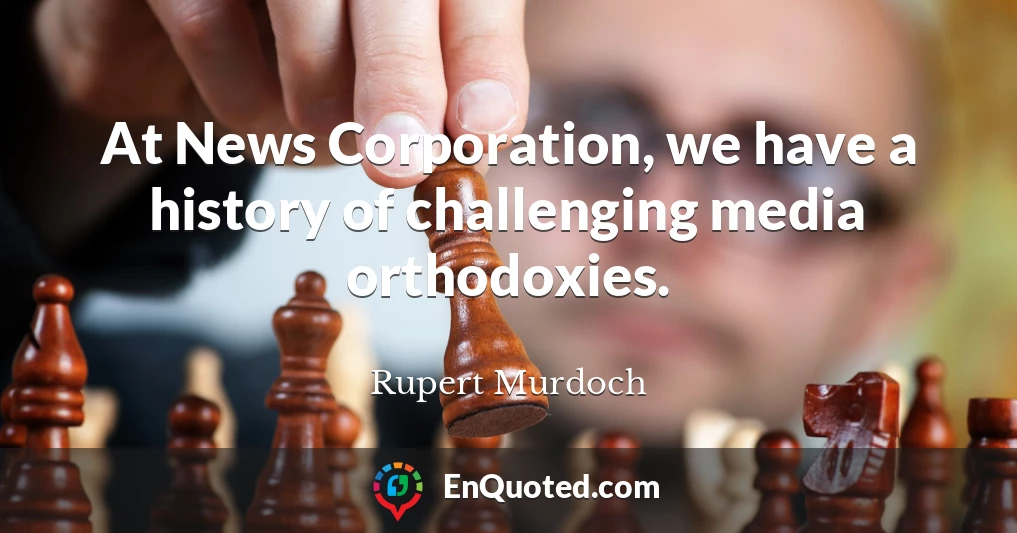 At News Corporation, we have a history of challenging media orthodoxies.