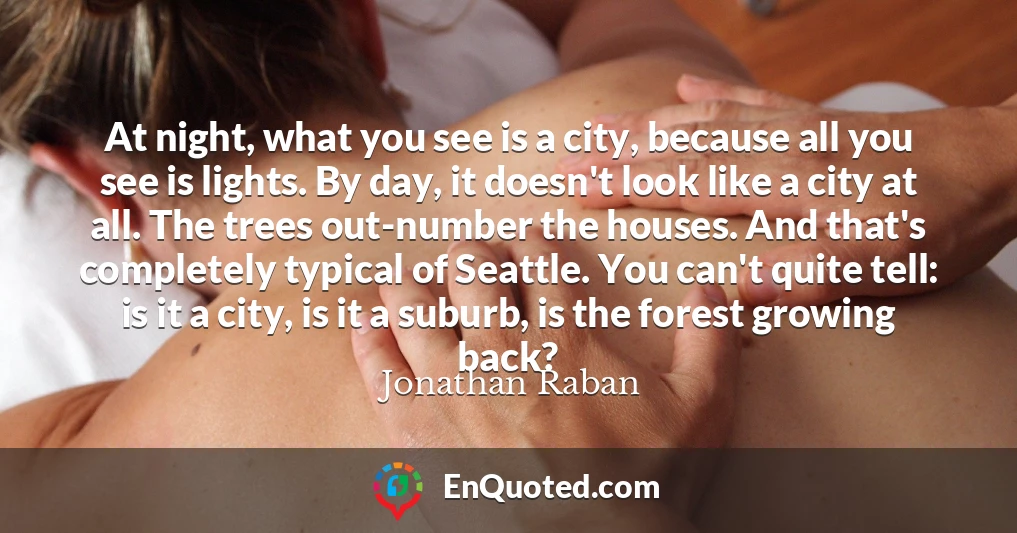 At night, what you see is a city, because all you see is lights. By day, it doesn't look like a city at all. The trees out-number the houses. And that's completely typical of Seattle. You can't quite tell: is it a city, is it a suburb, is the forest growing back?