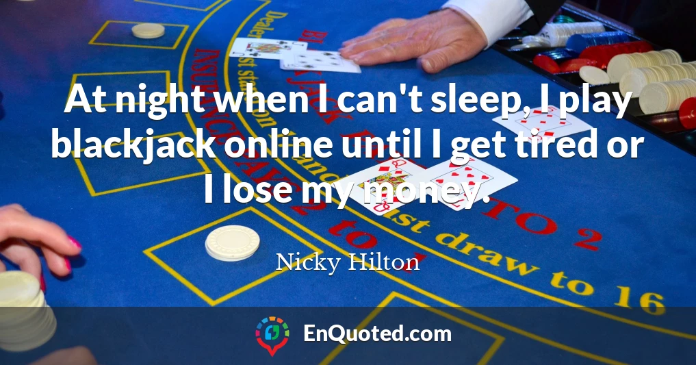 At night when I can't sleep, I play blackjack online until I get tired or I lose my money.