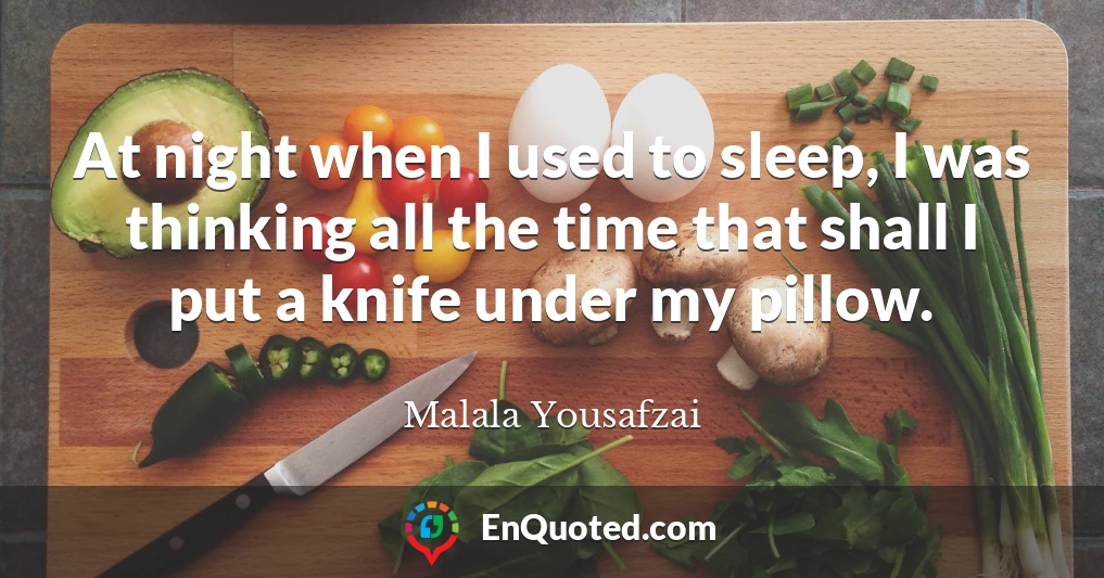 At night when I used to sleep, I was thinking all the time that shall I put a knife under my pillow.