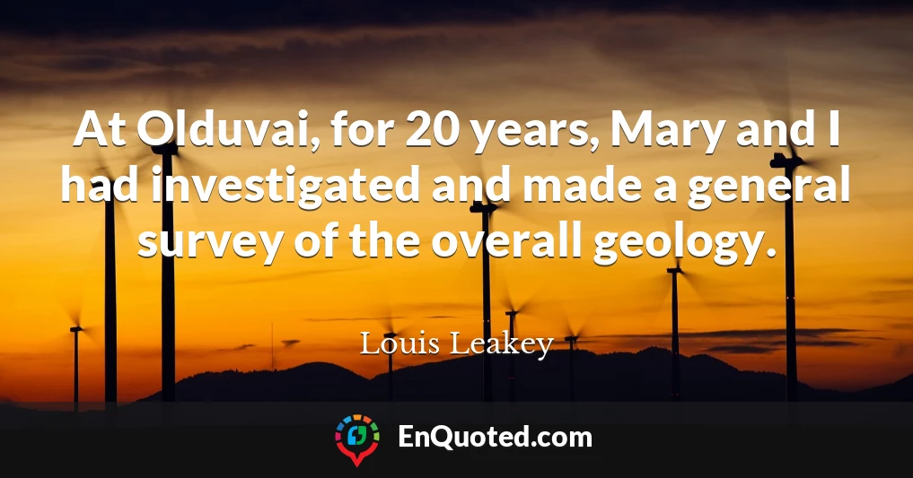 At Olduvai, for 20 years, Mary and I had investigated and made a general survey of the overall geology.