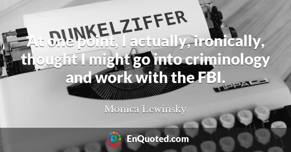 At one point, I actually, ironically, thought I might go into criminology and work with the FBI.
