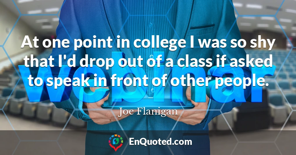 At one point in college I was so shy that I'd drop out of a class if asked to speak in front of other people.