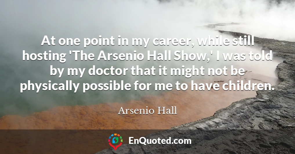 At one point in my career, while still hosting 'The Arsenio Hall Show,' I was told by my doctor that it might not be physically possible for me to have children.