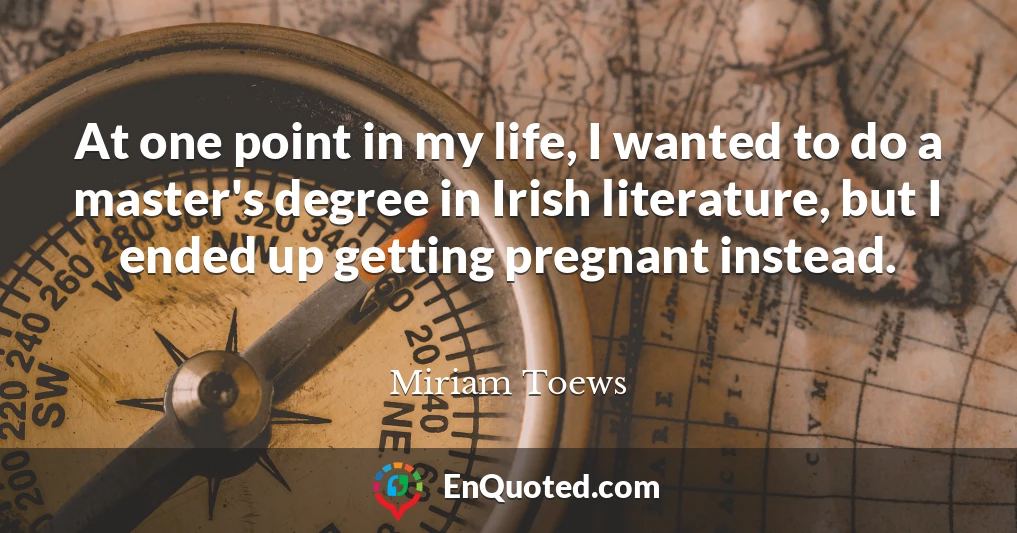 At one point in my life, I wanted to do a master's degree in Irish literature, but I ended up getting pregnant instead.