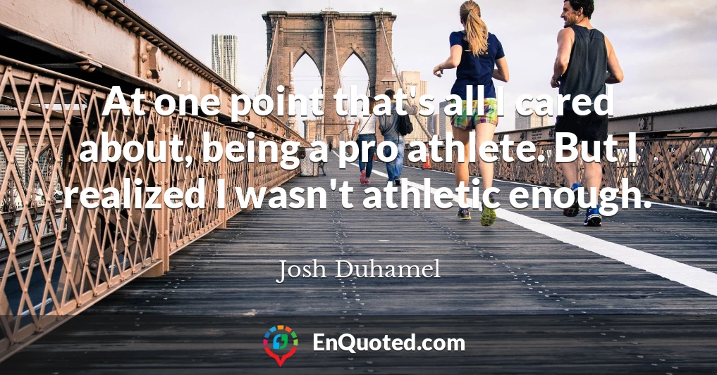 At one point that's all I cared about, being a pro athlete. But I realized I wasn't athletic enough.