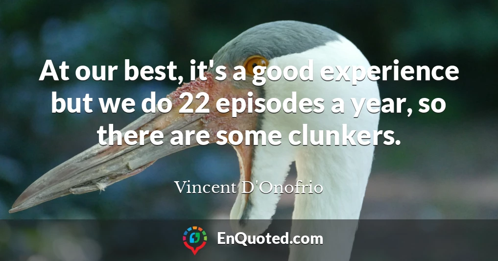 At our best, it's a good experience but we do 22 episodes a year, so there are some clunkers.