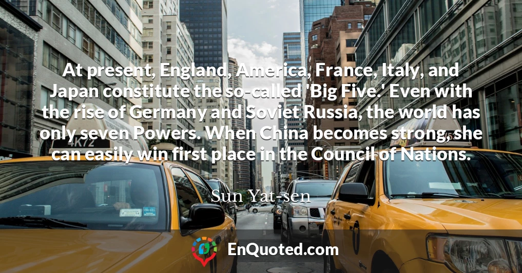 At present, England, America, France, Italy, and Japan constitute the so-called 'Big Five.' Even with the rise of Germany and Soviet Russia, the world has only seven Powers. When China becomes strong, she can easily win first place in the Council of Nations.