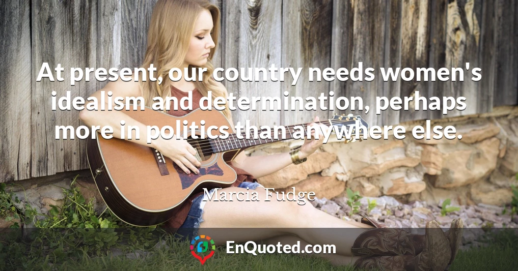 At present, our country needs women's idealism and determination, perhaps more in politics than anywhere else.