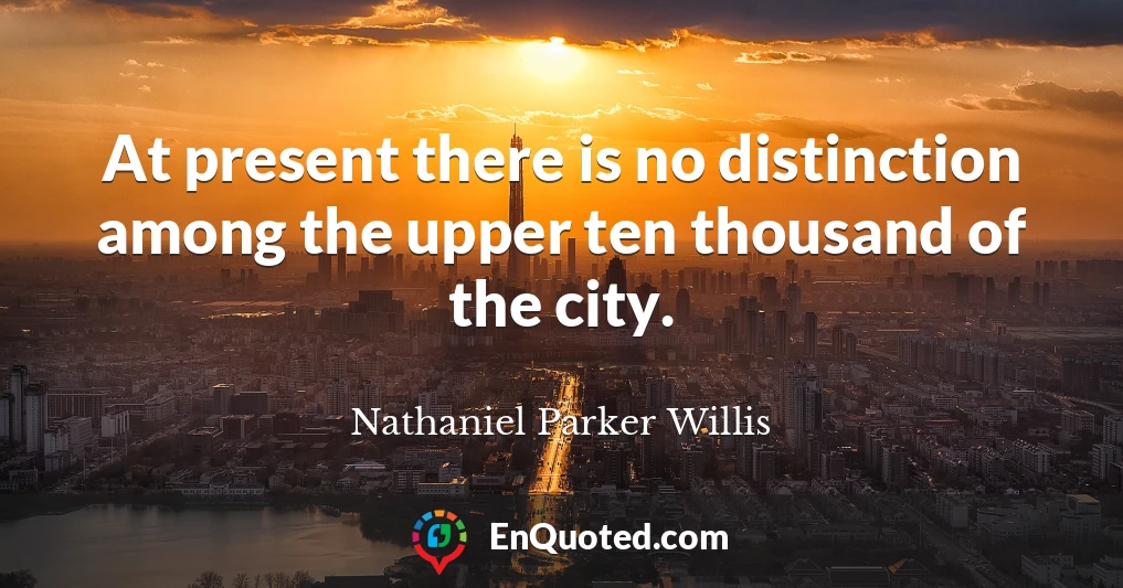 At present there is no distinction among the upper ten thousand of the city.