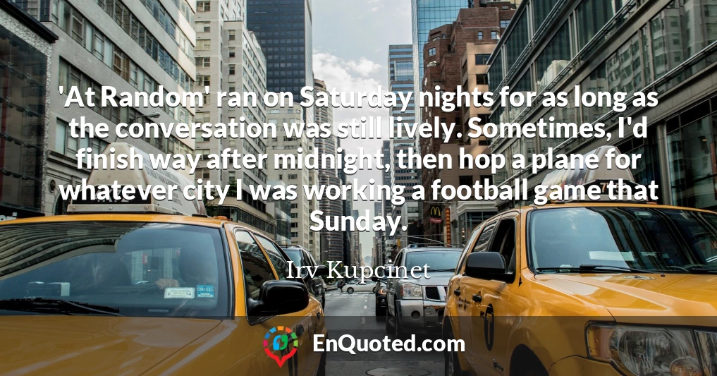 'At Random' ran on Saturday nights for as long as the conversation was still lively. Sometimes, I'd finish way after midnight, then hop a plane for whatever city I was working a football game that Sunday.
