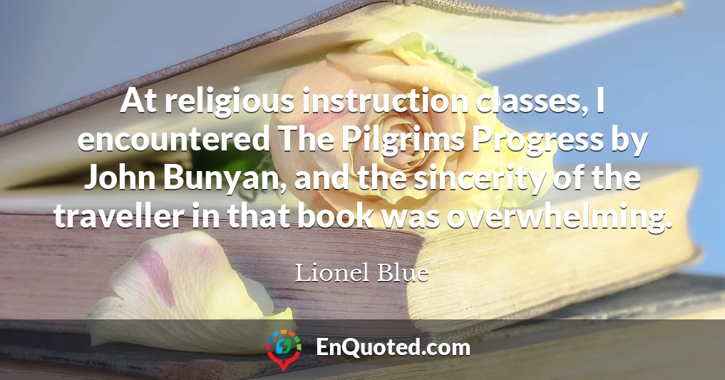 At religious instruction classes, I encountered The Pilgrims Progress by John Bunyan, and the sincerity of the traveller in that book was overwhelming.