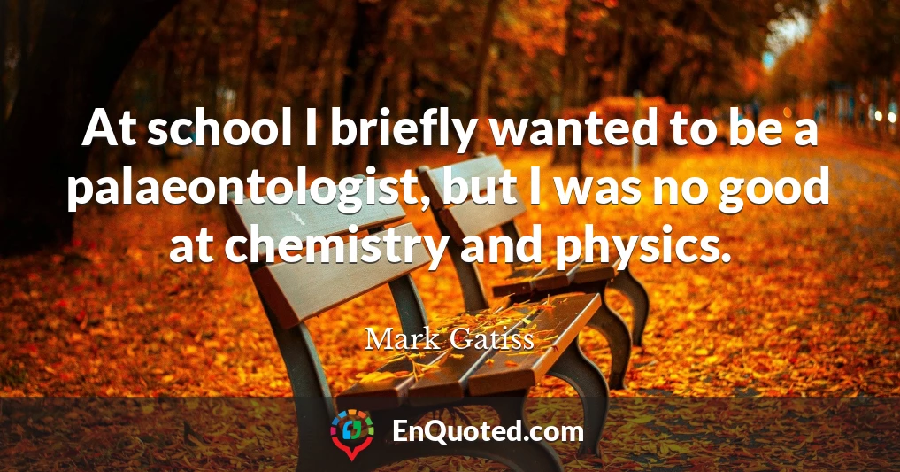 At school I briefly wanted to be a palaeontologist, but I was no good at chemistry and physics.