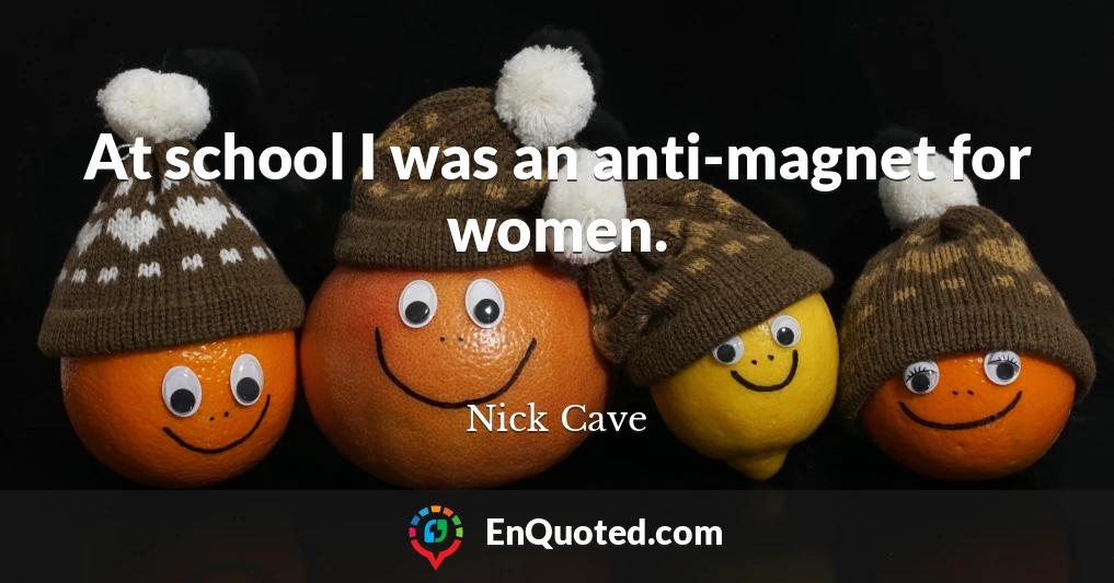 At school I was an anti-magnet for women.