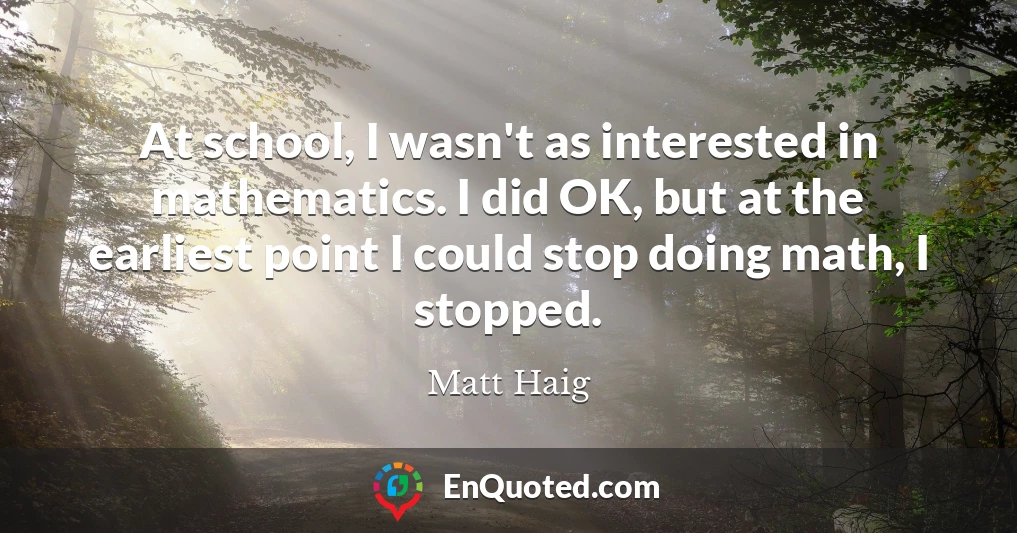 At school, I wasn't as interested in mathematics. I did OK, but at the earliest point I could stop doing math, I stopped.