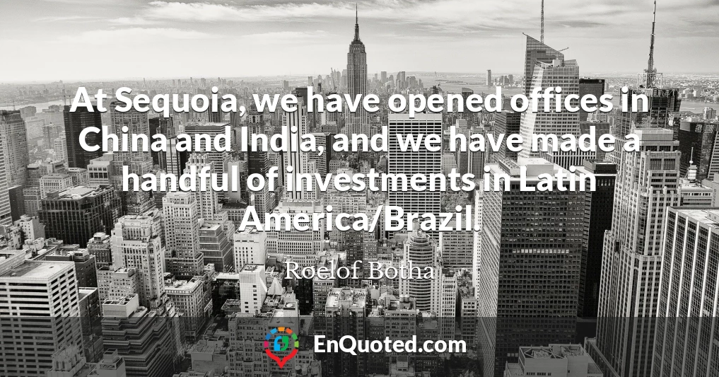 At Sequoia, we have opened offices in China and India, and we have made a handful of investments in Latin America/Brazil.