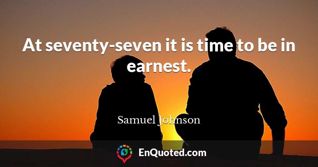 At seventy-seven it is time to be in earnest.