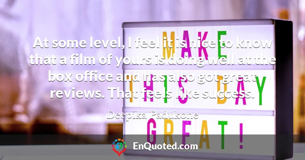 At some level, I feel it is nice to know that a film of yours is doing well at the box office and has also got great reviews. That feels like success.