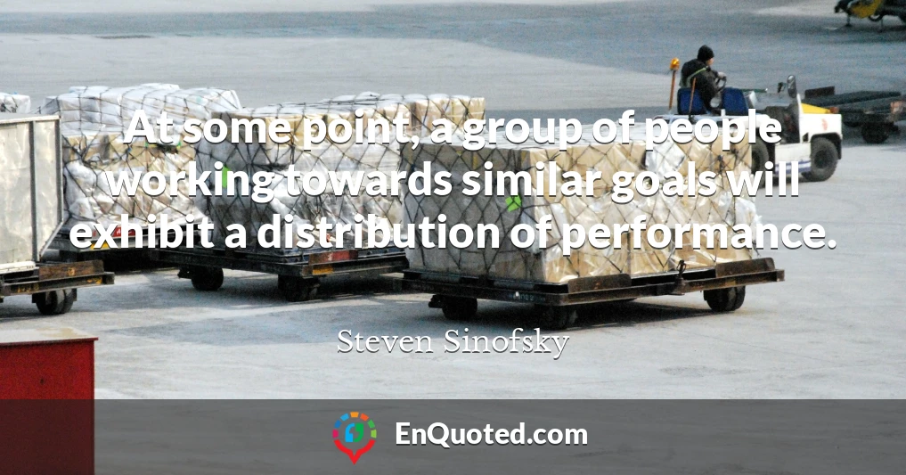 At some point, a group of people working towards similar goals will exhibit a distribution of performance.