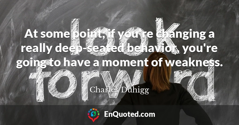 At some point, if you're changing a really deep-seated behavior, you're going to have a moment of weakness.