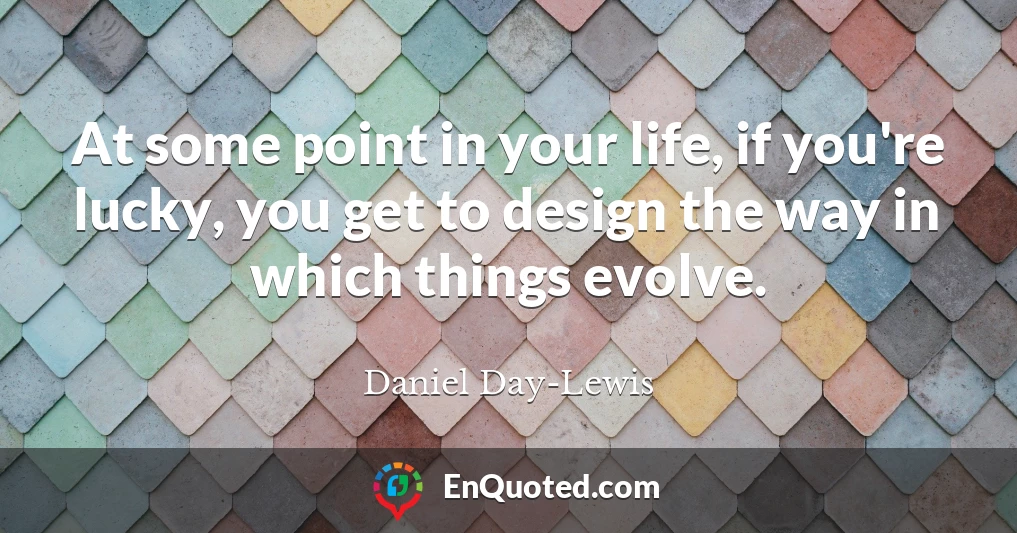 At some point in your life, if you're lucky, you get to design the way in which things evolve.