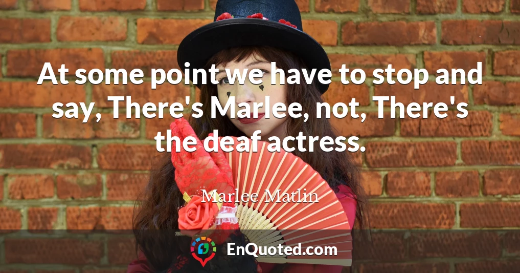 At some point we have to stop and say, There's Marlee, not, There's the deaf actress.