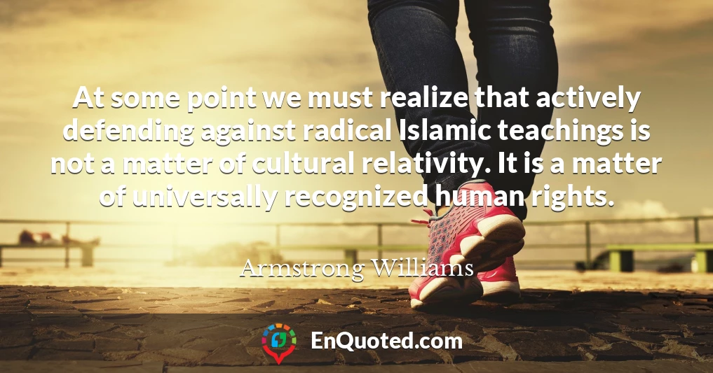 At some point we must realize that actively defending against radical Islamic teachings is not a matter of cultural relativity. It is a matter of universally recognized human rights.