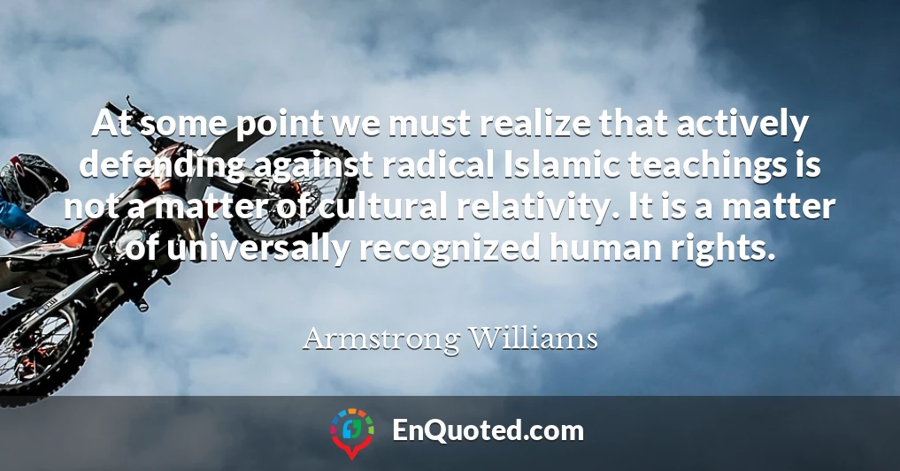 At some point we must realize that actively defending against radical Islamic teachings is not a matter of cultural relativity. It is a matter of universally recognized human rights.