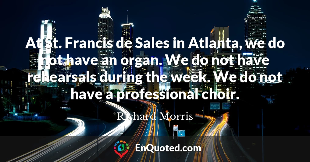 At St. Francis de Sales in Atlanta, we do not have an organ. We do not have rehearsals during the week. We do not have a professional choir.