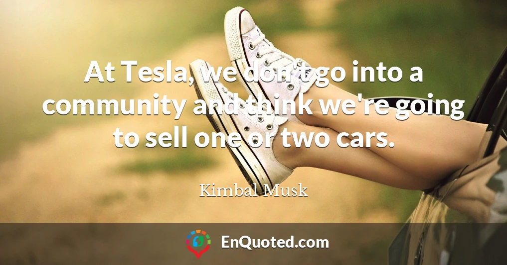 At Tesla, we don't go into a community and think we're going to sell one or two cars.