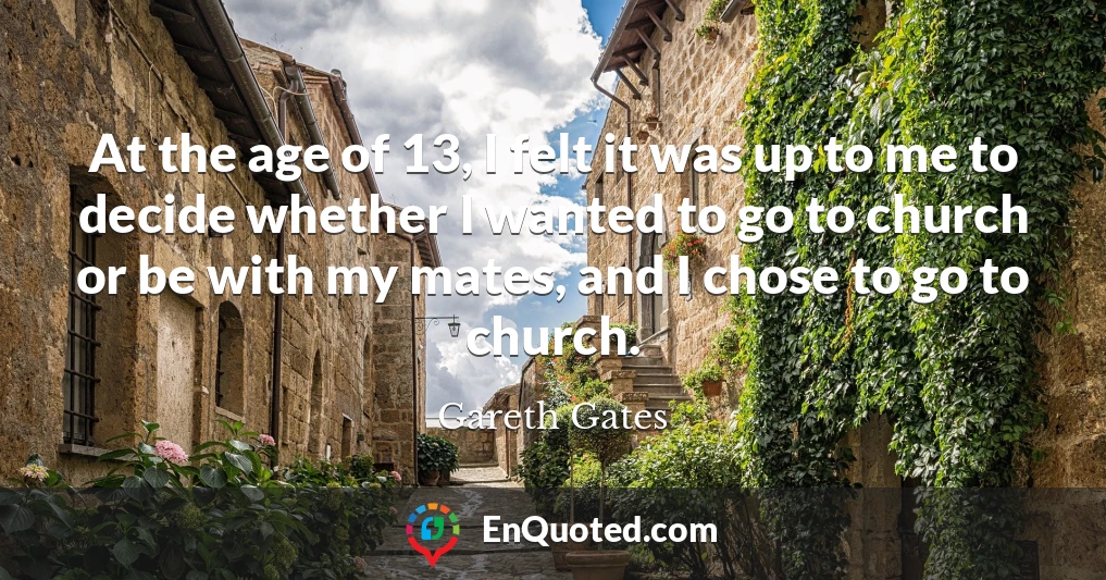 At the age of 13, I felt it was up to me to decide whether I wanted to go to church or be with my mates, and I chose to go to church.