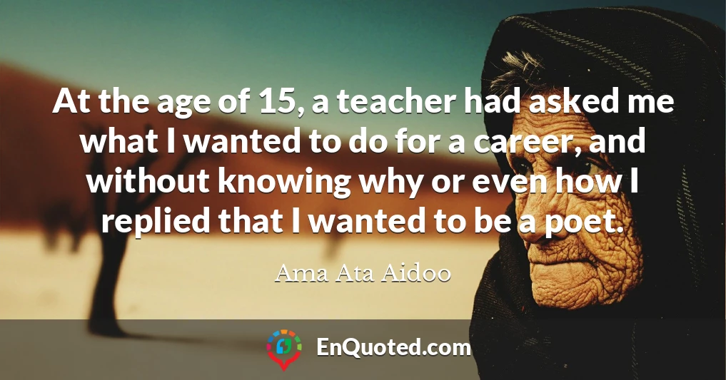 At the age of 15, a teacher had asked me what I wanted to do for a career, and without knowing why or even how I replied that I wanted to be a poet.
