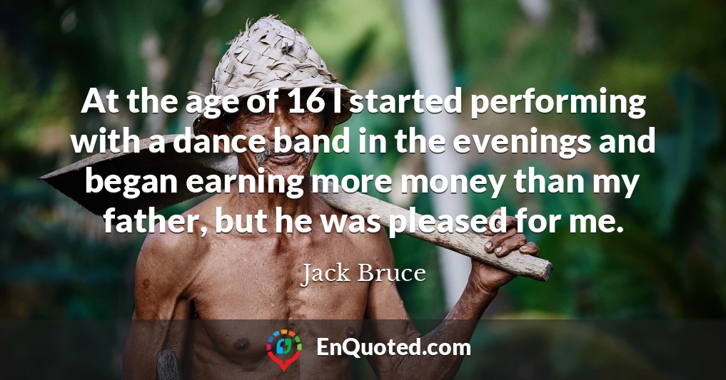 At the age of 16 I started performing with a dance band in the evenings and began earning more money than my father, but he was pleased for me.