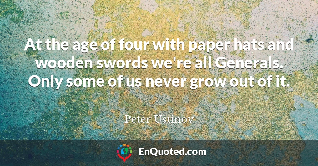 At the age of four with paper hats and wooden swords we're all Generals. Only some of us never grow out of it.