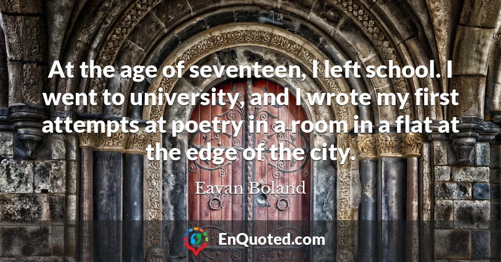 At the age of seventeen, I left school. I went to university, and I wrote my first attempts at poetry in a room in a flat at the edge of the city.