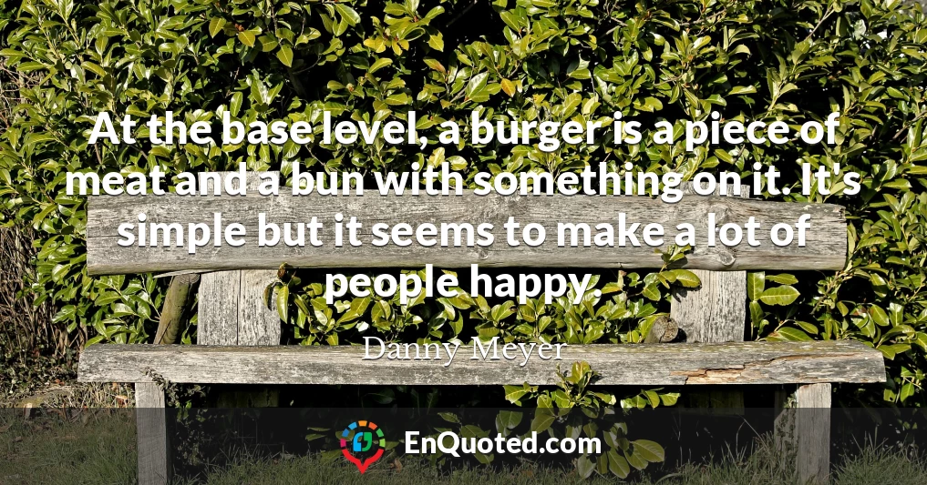 At the base level, a burger is a piece of meat and a bun with something on it. It's simple but it seems to make a lot of people happy.